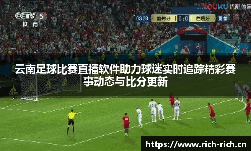 云南足球比赛直播软件助力球迷实时追踪精彩赛事动态与比分更新