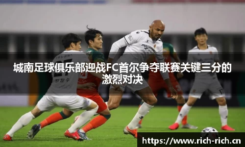 城南足球俱乐部迎战FC首尔争夺联赛关键三分的激烈对决