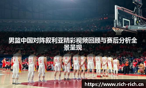 男篮中国对阵叙利亚精彩视频回顾与赛后分析全景呈现
